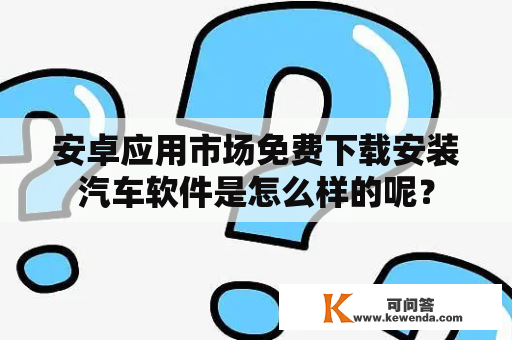 安卓应用市场免费下载安装汽车软件是怎么样的呢？