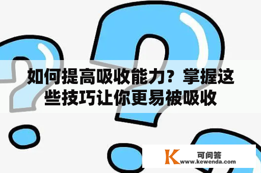 如何提高吸收能力？掌握这些技巧让你更易被吸收