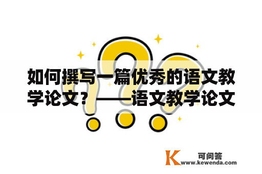 如何撰写一篇优秀的语文教学论文？——语文教学论文及语文教学论文题目大全最新