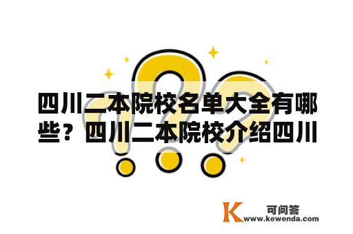 四川二本院校名单大全有哪些？四川二本院校介绍四川省是人口众多、文化底蕴深厚的省份，其二本院校也是全国有名的。四川的二本院校大都坐落在省会成都和重庆市，这些学校有着良好的师资力量和教学设施，为广大学子提供了优质的教育资源。以下是四川二本院校名单大全。