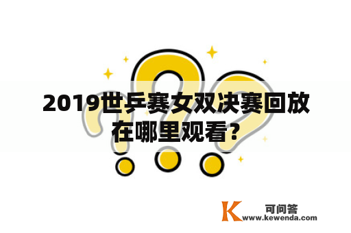 2019世乒赛女双决赛回放在哪里观看？