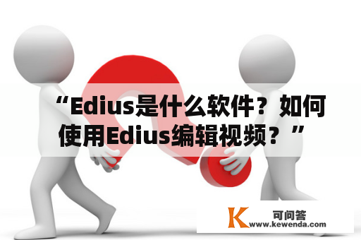 “Edius是什么软件？如何使用Edius编辑视频？”
