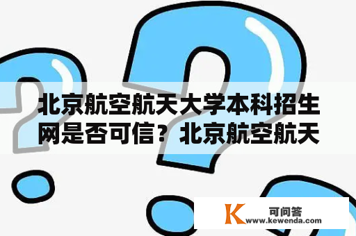 北京航空航天大学本科招生网是否可信？北京航空航天大学本科招生网官网北京航空航天大学本科招生网是学生了解该校本科招生信息的重要平台。该官网提供了详细的招生计划、录取政策、专业介绍、校园生活等相关信息。那么，这个官网是否可信呢？我们来分析一下。