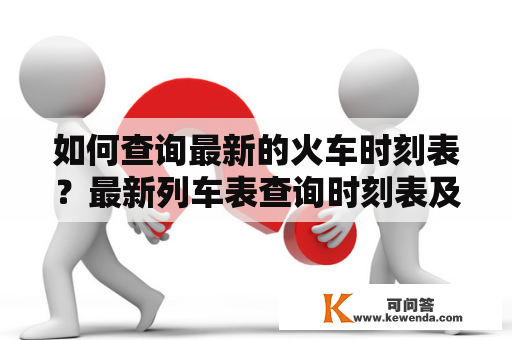 如何查询最新的火车时刻表？最新列车表查询时刻表及最新列车表查询时刻表