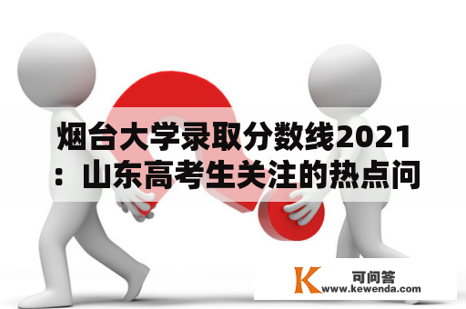 烟台大学录取分数线2021：山东高考生关注的热点问题