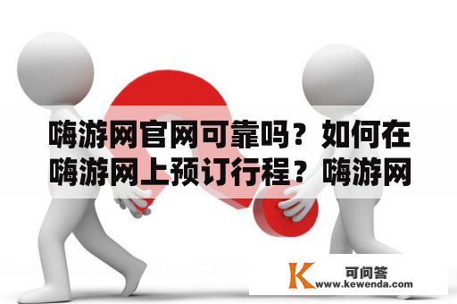 嗨游网官网可靠吗？如何在嗨游网上预订行程？嗨游网的优惠活动怎么查看？（嗨游网、嗨游网官网）