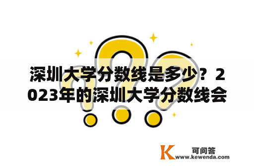 深圳大学分数线是多少？2023年的深圳大学分数线会有什么变化？