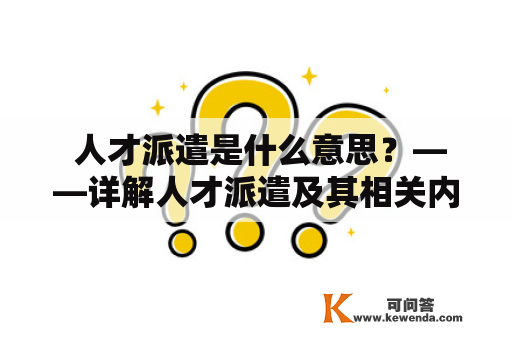  人才派遣是什么意思？——详解人才派遣及其相关内容 