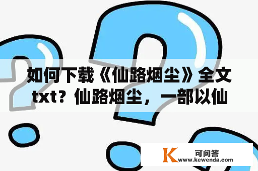 如何下载《仙路烟尘》全文txt？仙路烟尘，一部以仙侠为题材的小说，一经发表就收获了众多读者的喜爱与追捧。无数粉丝想要下载《仙路烟尘》的全文txt，但是很多人由于不懂得下载的方法而无从下手。那么，下面详细介绍如何下载《仙路烟尘》全文txt。