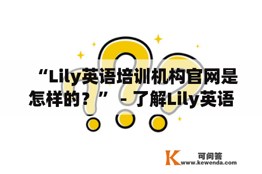 “Lily英语培训机构官网是怎样的？” - 了解Lily英语的教学理念和课程设置