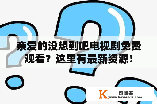 亲爱的没想到吧电视剧免费观看？这里有最新资源！