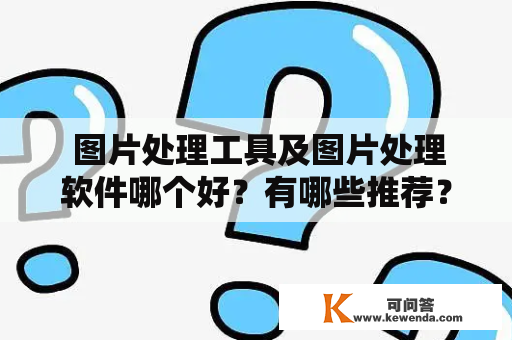  图片处理工具及图片处理软件哪个好？有哪些推荐？