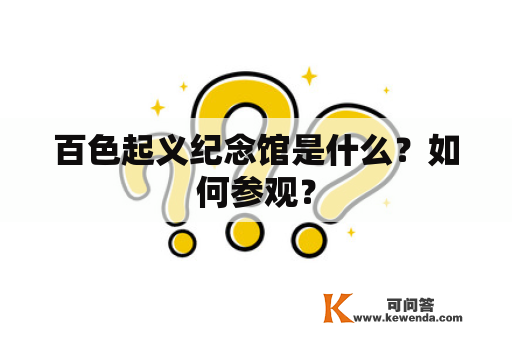 百色起义纪念馆是什么？如何参观？