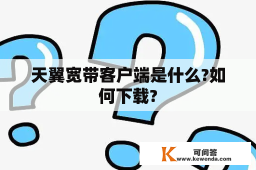 天翼宽带客户端是什么?如何下载?