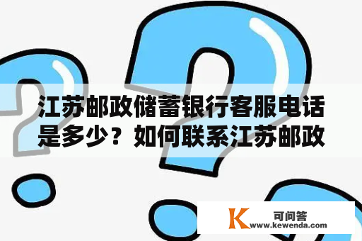 江苏邮政储蓄银行客服电话是多少？如何联系江苏邮政储蓄银行客服？江苏邮政储蓄银行江苏邮政储蓄银行成立于2007年，是邮政储蓄银行的分支机构之一，总部位于南京市。其主要业务包括存款、贷款、信用卡、保险、基金等服务。江苏邮政储蓄银行秉承“专业经营、服务至上”的理念，确保为客户提供高质量、高效率的金融服务。