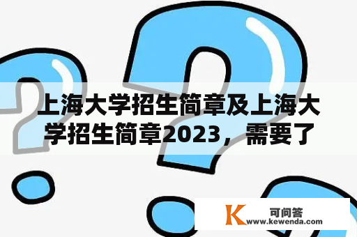 上海大学招生简章及上海大学招生简章2023，需要了解哪些内容？