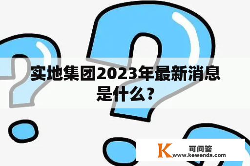 实地集团2023年最新消息是什么？
