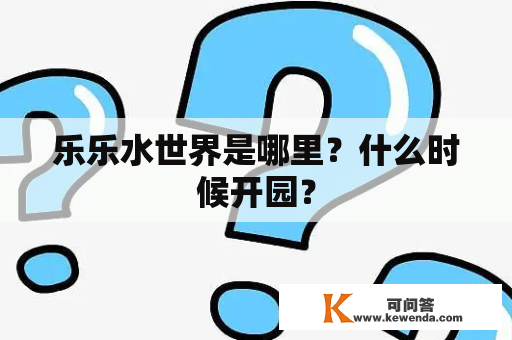 乐乐水世界是哪里？什么时候开园？