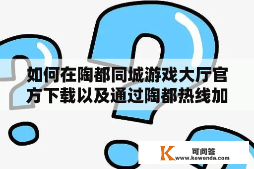 如何在陶都同城游戏大厅官方下载以及通过陶都热线加入同城游戏？