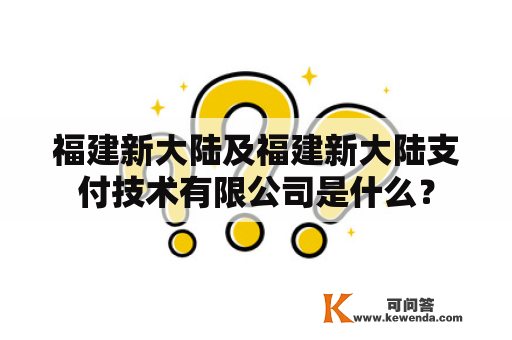 福建新大陆及福建新大陆支付技术有限公司是什么？