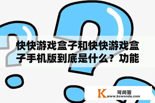 快快游戏盒子和快快游戏盒子手机版到底是什么？功能如何？怎么下载和使用？