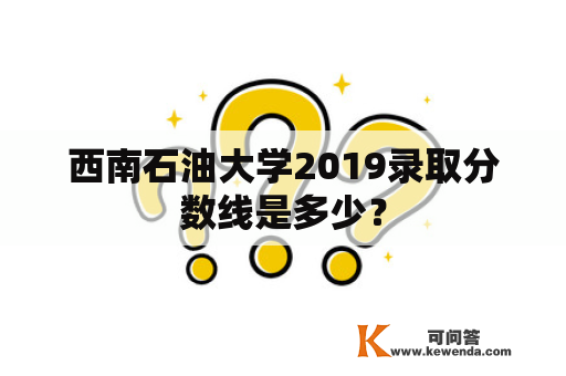 西南石油大学2019录取分数线是多少？