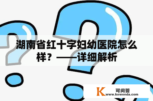 湖南省红十字妇幼医院怎么样？——详细解析