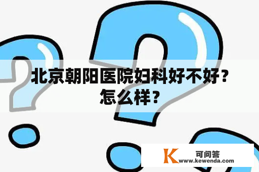 北京朝阳医院妇科好不好？怎么样？