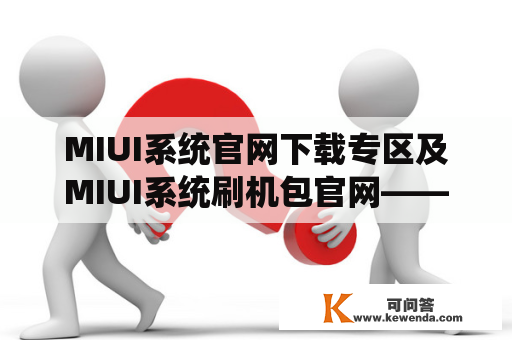 MIUI系统官网下载专区及MIUI系统刷机包官网——如何下载MIUI系统并进行刷机操作？