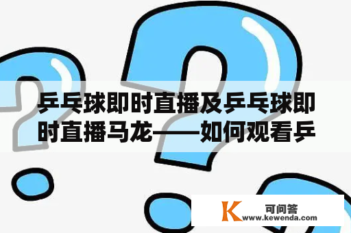 乒乓球即时直播及乒乓球即时直播马龙——如何观看乒乓球比赛及马龙的最新赛况？