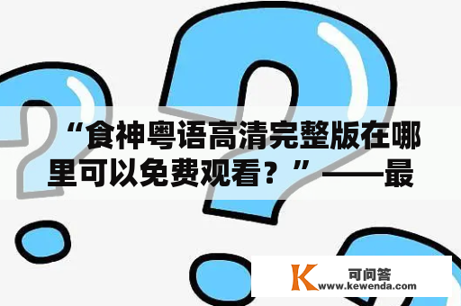 “食神粤语高清完整版在哪里可以免费观看？”——最新推荐免费观看食神粤语高清完整版的方法！