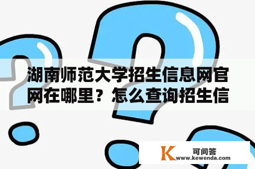 湖南师范大学招生信息网官网在哪里？怎么查询招生信息？