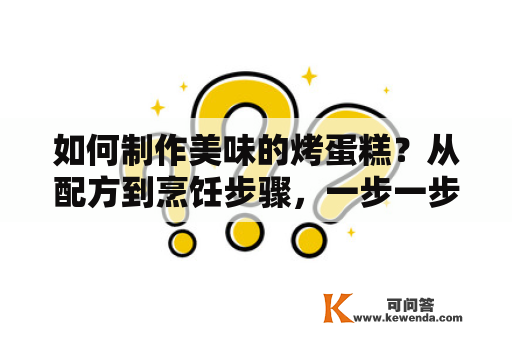 如何制作美味的烤蛋糕？从配方到烹饪步骤，一步一步教你如何制作出口感松软、香甜可口的烤蛋糕。