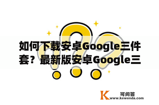 如何下载安卓Google三件套？最新版安卓Google三件套下载指南！