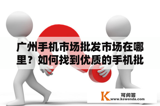广州手机市场批发市场在哪里？如何找到优质的手机批发商？