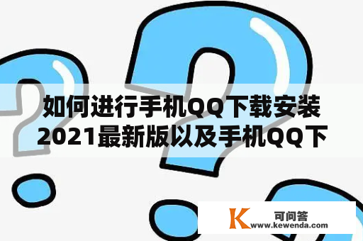 如何进行手机QQ下载安装2021最新版以及手机QQ下载安装2021最新版官方？