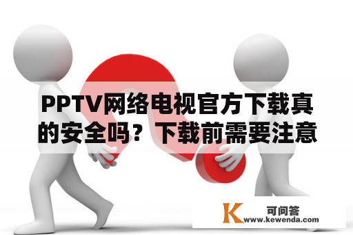 PPTV网络电视官方下载真的安全吗？下载前需要注意哪些细节？
