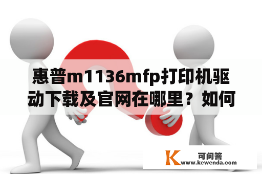 惠普m1136mfp打印机驱动下载及官网在哪里？如何下载？惠普m1136mfp打印机驱动下载