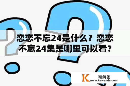 恋恋不忘24是什么？恋恋不忘24集是哪里可以看？