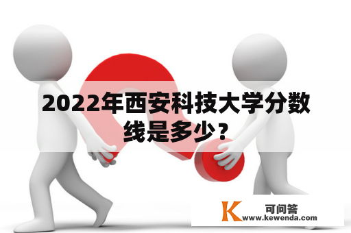 2022年西安科技大学分数线是多少？