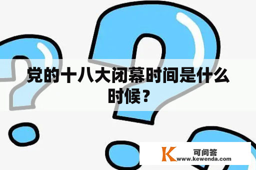 党的十八大闭幕时间是什么时候？