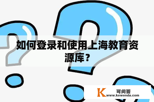 如何登录和使用上海教育资源库？