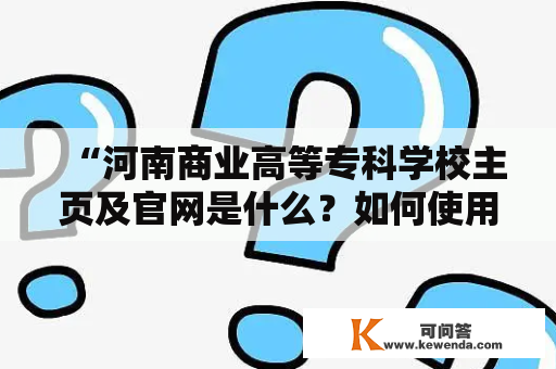 “河南商业高等专科学校主页及官网是什么？如何使用？”