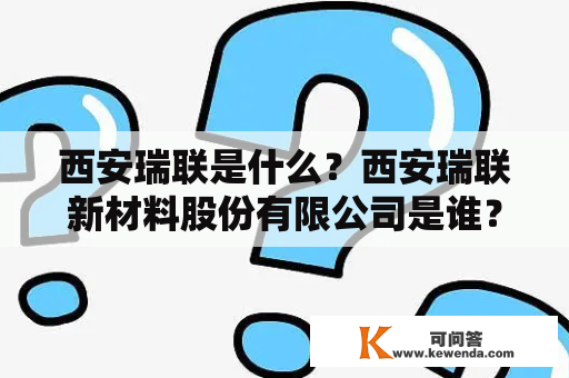 西安瑞联是什么？西安瑞联新材料股份有限公司是谁？