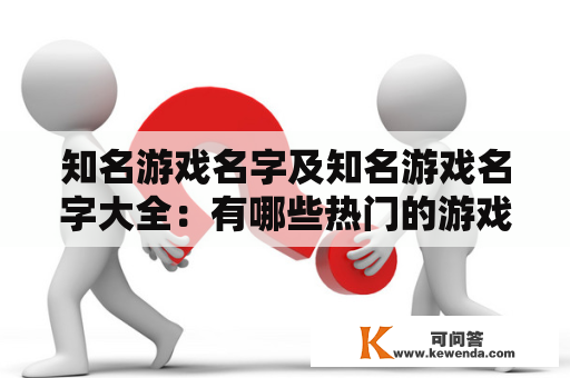 知名游戏名字及知名游戏名字大全：有哪些热门的游戏名字？想知道游戏界的热门游戏名字吗？不要错过这篇详细介绍知名游戏名字及知名游戏名字大全的文章。