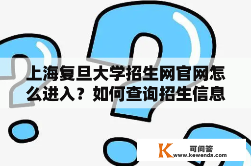 上海复旦大学招生网官网怎么进入？如何查询招生信息？