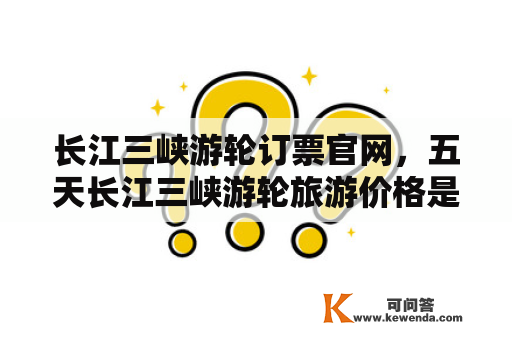 长江三峡游轮订票官网，五天长江三峡游轮旅游价格是多少？