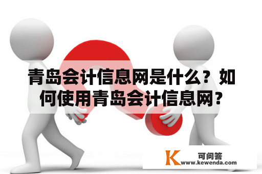 青岛会计信息网是什么？如何使用青岛会计信息网？