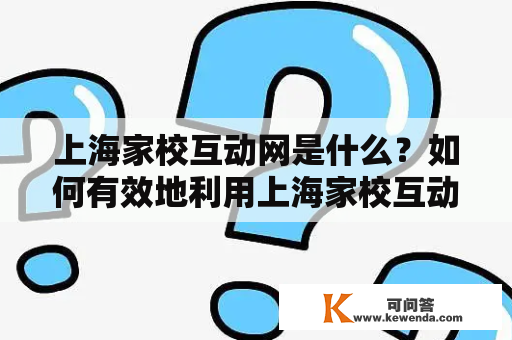 上海家校互动网是什么？如何有效地利用上海家校互动实现家校互动？