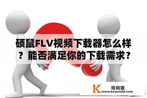 硕鼠FLV视频下载器怎么样？能否满足你的下载需求？